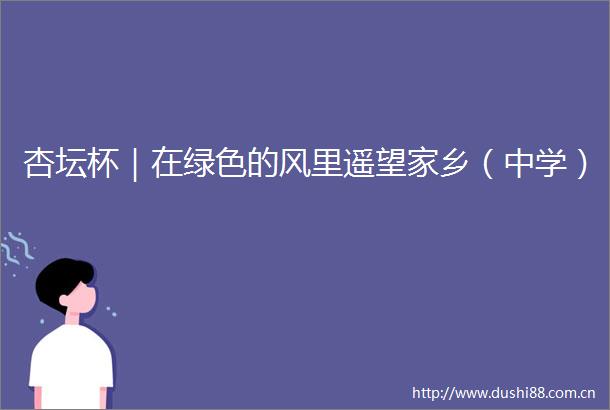 杏坛杯｜在绿色的风里遥望家乡（中学）