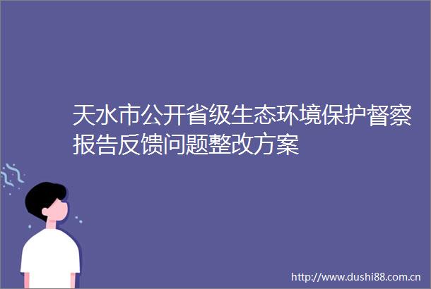 天水市公开省级生态环境保护督察报告反馈问题整改方案