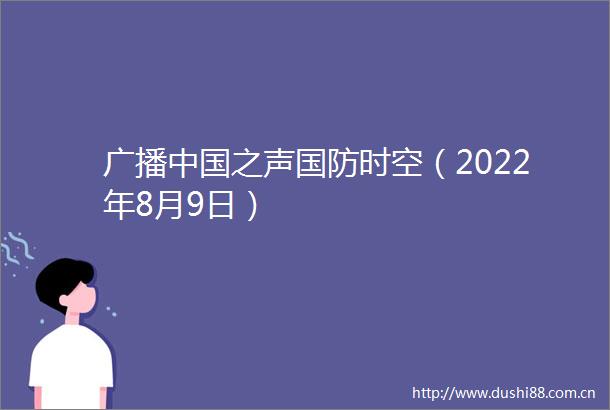 广播之声国防时空（2022年8月9日）