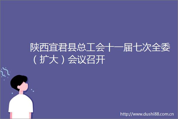 陕西宜君县总工会十一届七次全委（扩大）会议召开