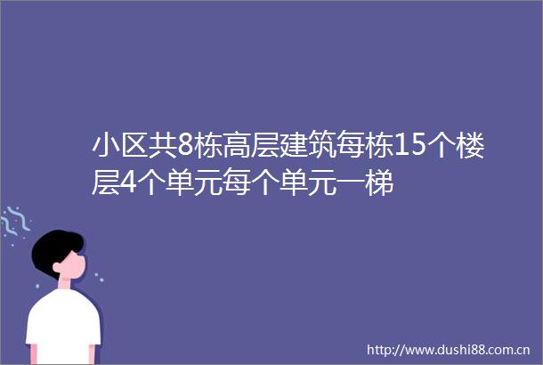 小区共8栋高层建筑每栋15个楼层4个单元每个单元一梯