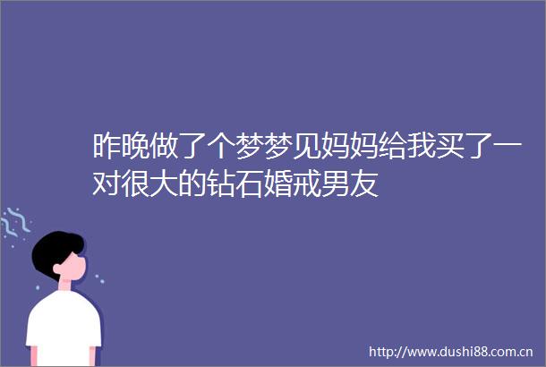 昨晚做了个梦梦见妈妈给我买了一对很大的钻石婚戒男友
