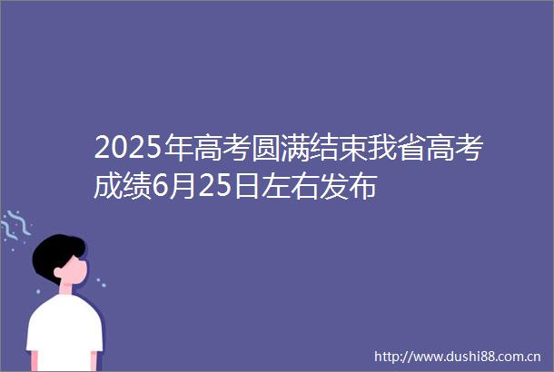 2025年高考圆满结束我省高考成绩6月25日左右发布
