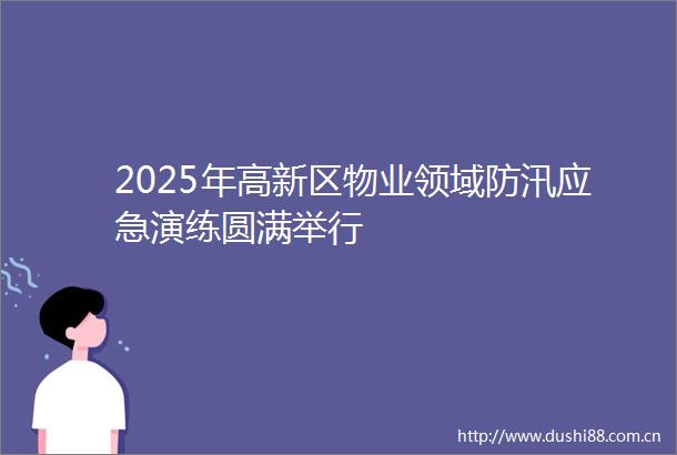 2025年高新区物业领域防汛应急演练圆满举行