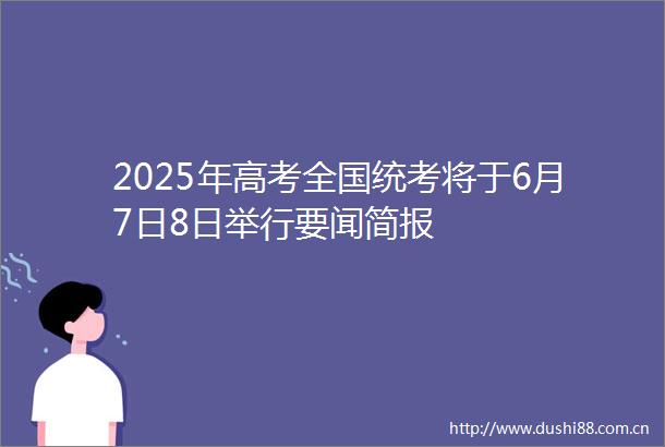 2025年高考全国统考将于6月7日8日举行要闻简报