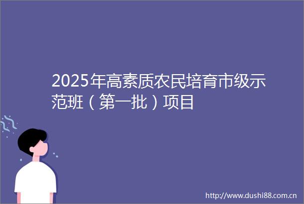 2025年高素质农民培育市级示范班（第一批）项目