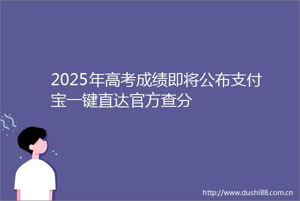 2025年高考成绩即将公布支付宝一键直达官方查分