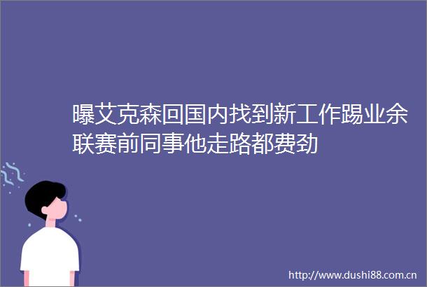 曝艾克森回国内找到新工作踢业余联赛前同事他走路都费劲