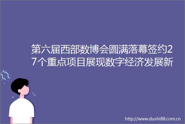 第六届西部数博会圆满落幕签约27个重点项目展现数字经济发展新动能