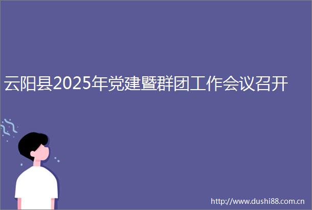 云阳县2025年党建暨群团工作会议召开