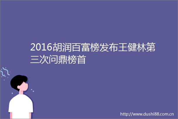 2016胡润百富榜发布王健林第三次问鼎榜首