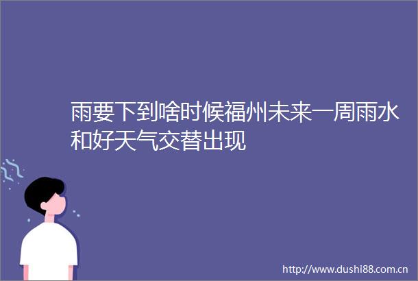 雨要下到啥时候福州未来一周雨水和好天气交替出现