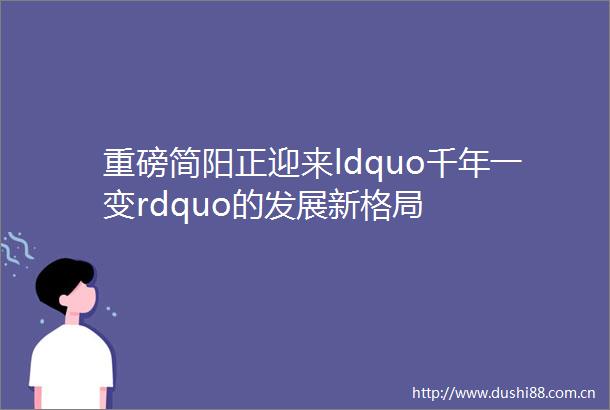 重磅简阳正迎来ldquo千年一变rdquo的发展新格局