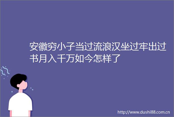 安徽穷小子当过流浪汉坐过牢出过书月入千万如今怎样了
