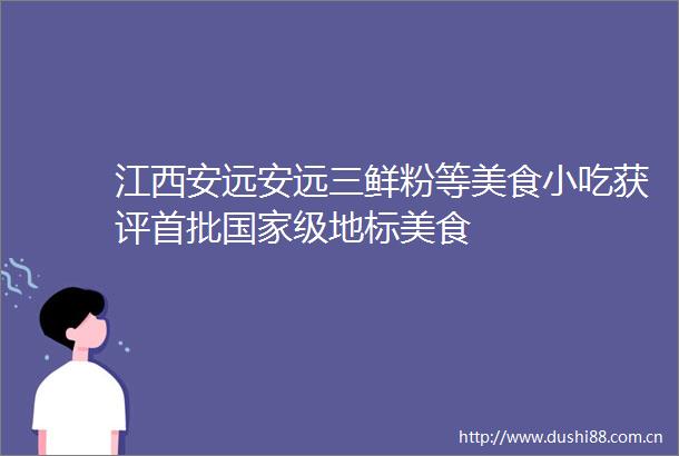 江西安远安远三鲜粉等美食小吃获评首批级地标美食