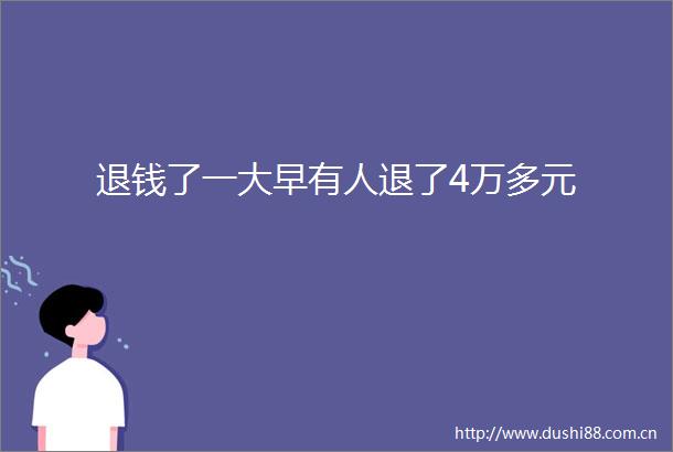 退钱了一大早有人退了4万多元