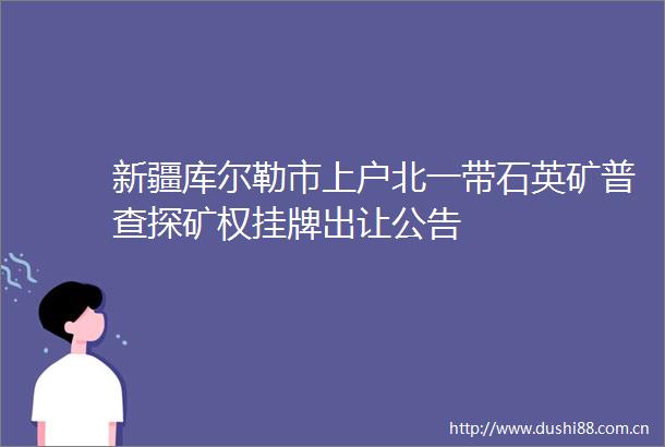 新疆库尔勒市上户北一带石英矿普查探矿权挂牌出让公告
