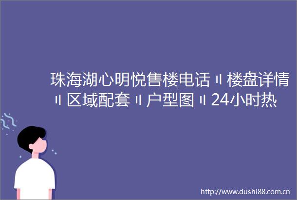 珠海湖心明悦售楼电话〢楼盘详情〢区域配套〢户型图〢24小时热线电话