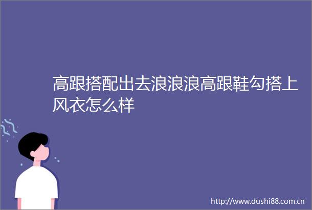 高跟搭配出去浪浪浪高跟鞋勾搭上风衣怎么样