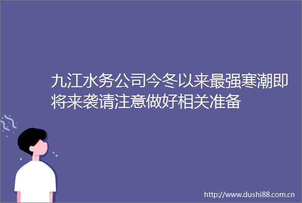 九江水务公司今冬以来最强寒潮即将来袭请注意做好相关准备
