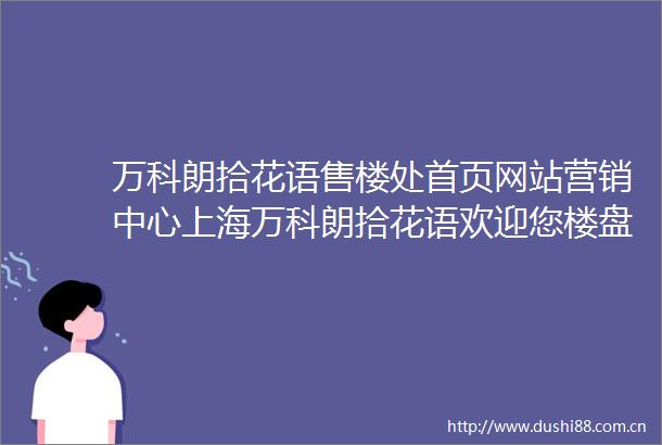 万科朗拾花语售楼处首页网站营销中心上海万科朗拾花语欢迎您楼盘详情