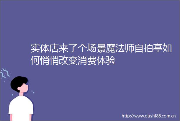 实体店来了个场景魔法师亭如何悄悄改变消费体验