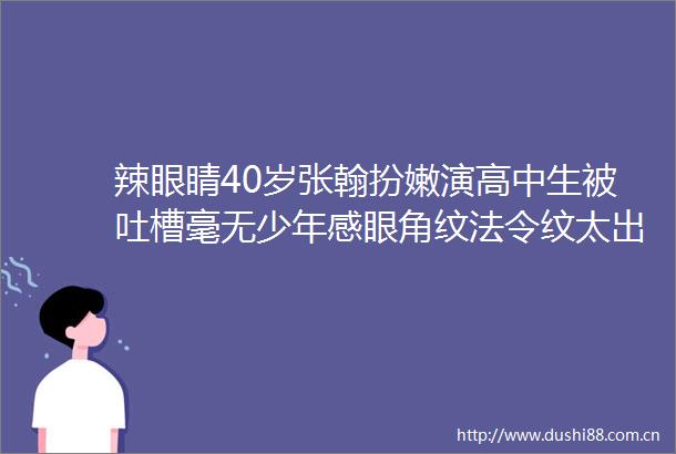 辣眼睛40岁张翰扮嫩演高中生被吐槽毫无少年感眼角纹法令纹太出戏