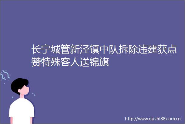 长宁新泾镇中队拆除违建获点赞特殊客人送锦旗