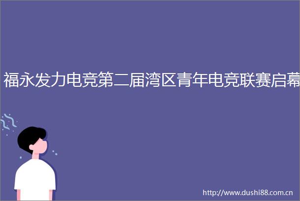 福永发力电竞第二届湾区青年电竞联赛启幕