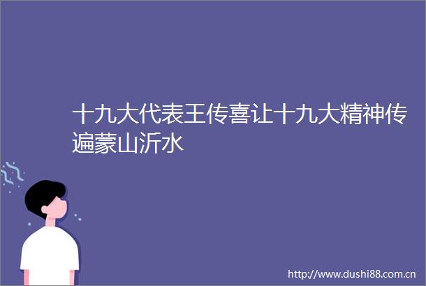 十九大代表王传喜让十九大精神传遍蒙山沂水