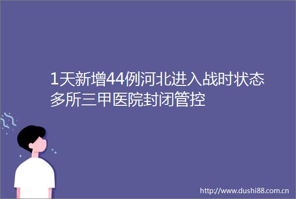 1天新增44例河北进入战时状态多所三甲医院封闭管控