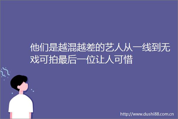他们是越混越差的艺人从一线到无戏可拍最后一位让人可惜