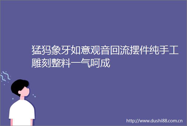 猛犸象牙如意观音回流摆件纯手工雕刻整料一气呵成
