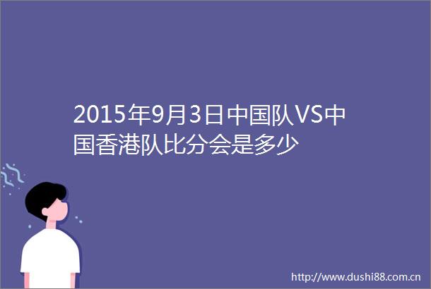 2015年9月3日队VS香港队比分会是多少