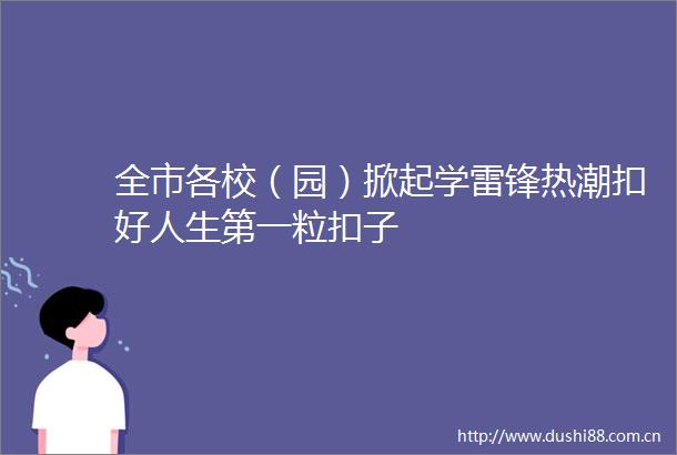 全市各校（园）掀起学雷锋热潮扣好人生第一粒扣子