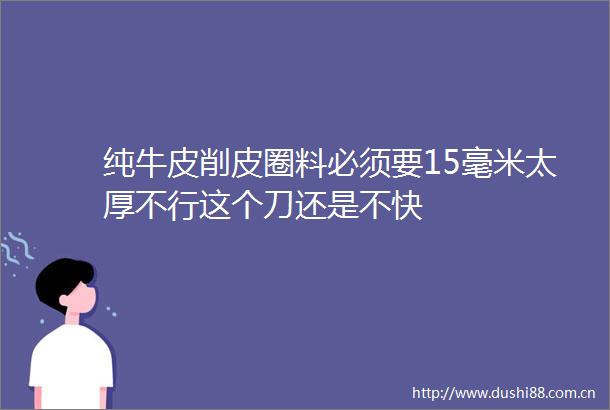 纯牛皮削皮圈料必须要15毫米太厚不行这个刀还是不快