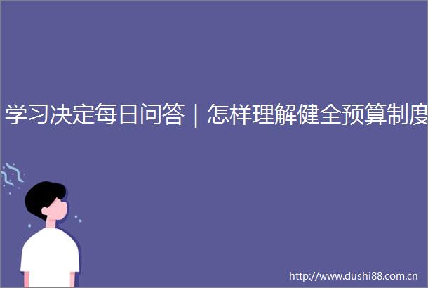学习决定每日问答｜怎样理解健全预算制度