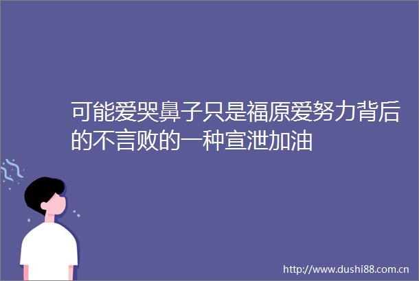可能爱哭鼻子只是福原爱努力背后的不言败的一种宣泄加油