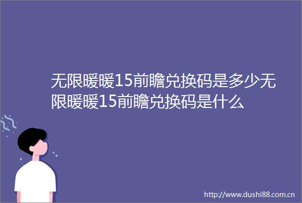 无限暖暖15前瞻兑换码是多少无限暖暖15前瞻兑换码是什么