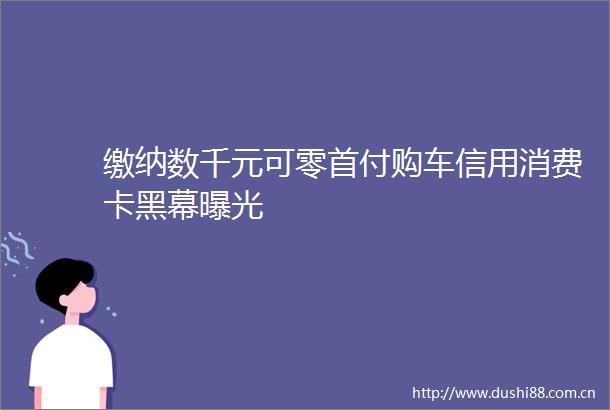 缴纳数千元可零首付购车信用消费卡黑幕