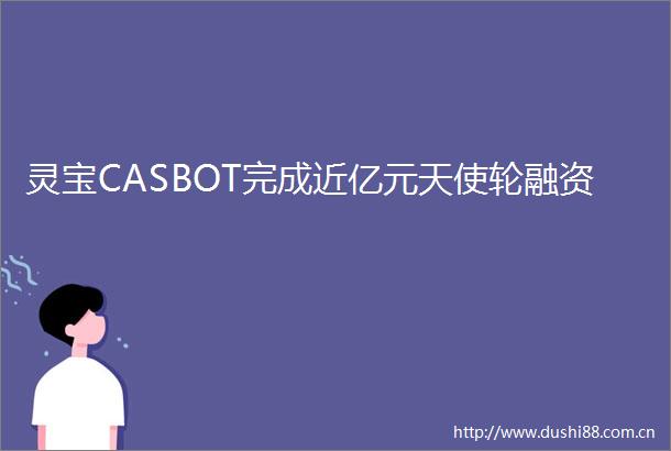 灵宝CASBOT完成近亿元天使轮融资