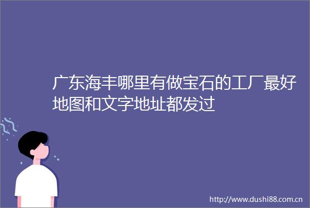 广东海丰哪里有做宝石的工厂最好地图和文字地址都发过
