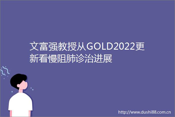 文富强教授从GOLD2022更新看慢阻肺诊治进展