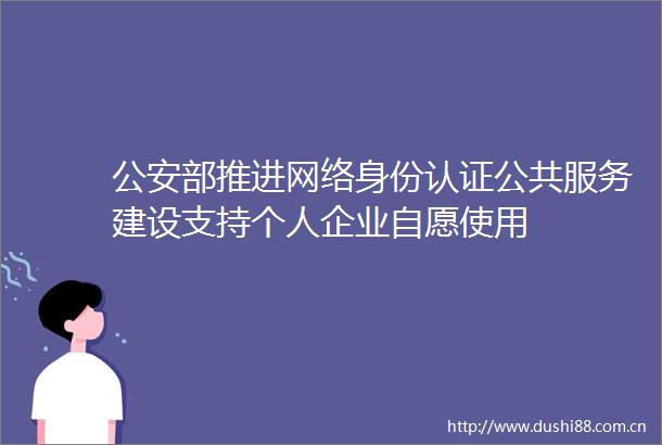 部推进网络身份认证公共服务建设支持个人企业自愿使用