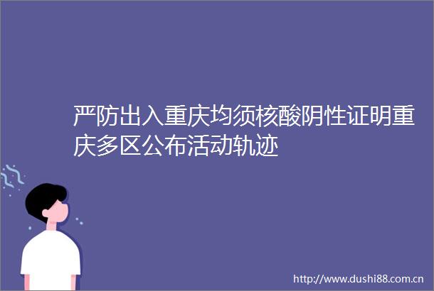 严防出入重庆均须核酸阴性证明重庆多区公布活动轨迹