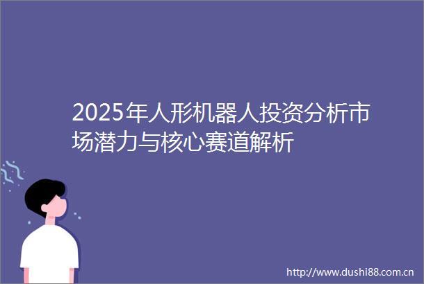 2025年人形机器人投资分析市场潜力与核心赛道解析