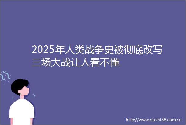 2025年人类战争史被彻底改写三场大战让人看不懂