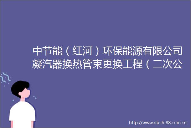 中节能（红河）环保能源有限公司凝汽器换热管束更换工程（二次公告）采购公告