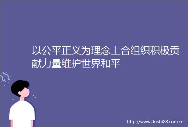 以公平正义为理念上合组织积极贡献力量维护世界和平