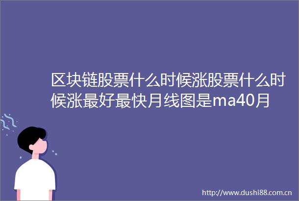 区块链股票什么时候涨股票什么时候涨最好最快月线图是ma40月线或者ema55月线上暴涨